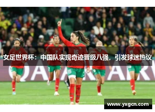 女足世界杯：中国队实现奇迹晋级八强，引发球迷热议