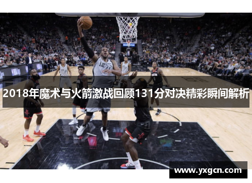 2018年魔术与火箭激战回顾131分对决精彩瞬间解析