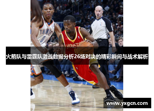 火箭队与雷霆队激战数据分析26场对决的精彩瞬间与战术解析