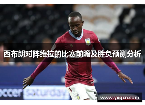 西布朗对阵维拉的比赛前瞻及胜负预测分析