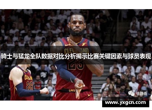 骑士与猛龙全队数据对比分析揭示比赛关键因素与球员表现