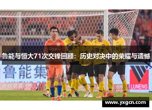 鲁能与恒大71次交锋回顾：历史对决中的荣耀与遗憾